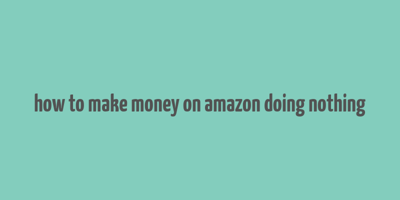 how to make money on amazon doing nothing