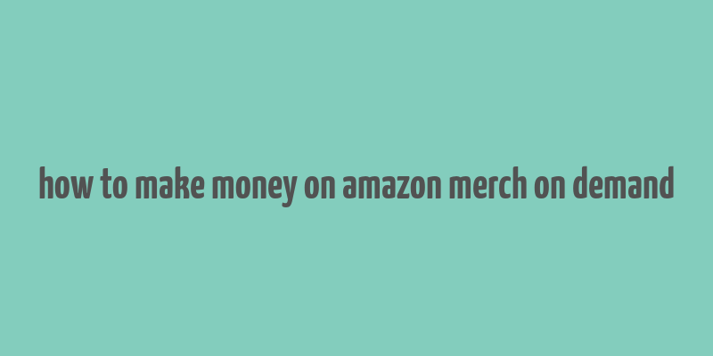 how to make money on amazon merch on demand