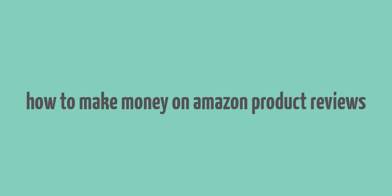 how to make money on amazon product reviews