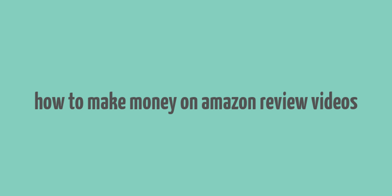 how to make money on amazon review videos