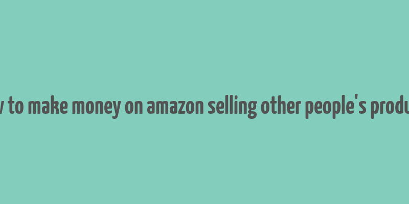 how to make money on amazon selling other people's products