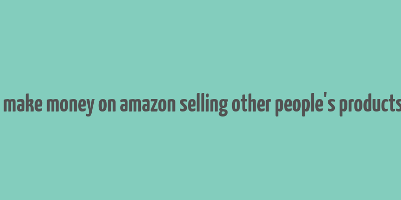 how to make money on amazon selling other people's products online