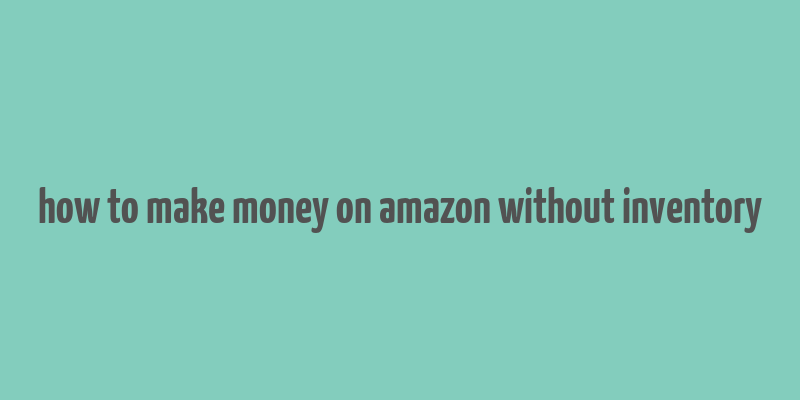 how to make money on amazon without inventory