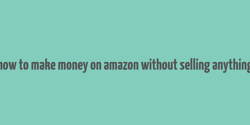 how to make money on amazon without selling anything