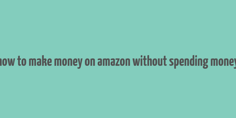 how to make money on amazon without spending money