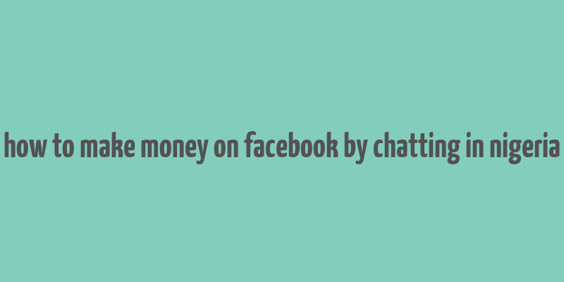 how to make money on facebook by chatting in nigeria