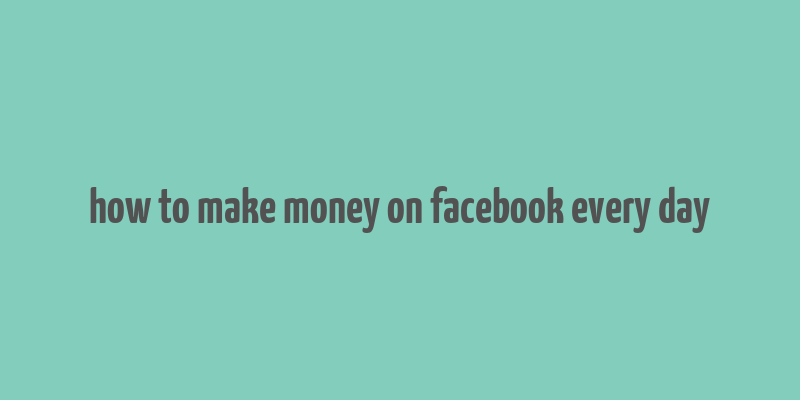 how to make money on facebook every day