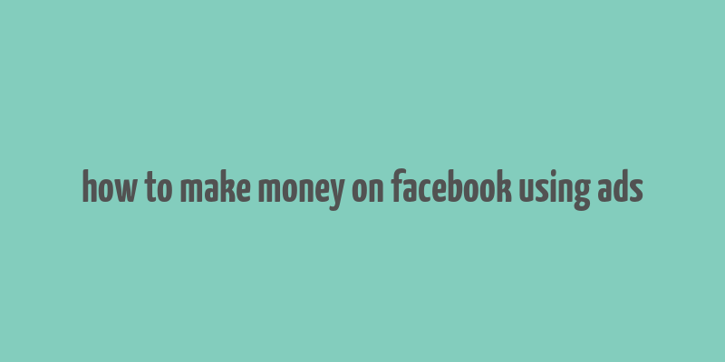 how to make money on facebook using ads