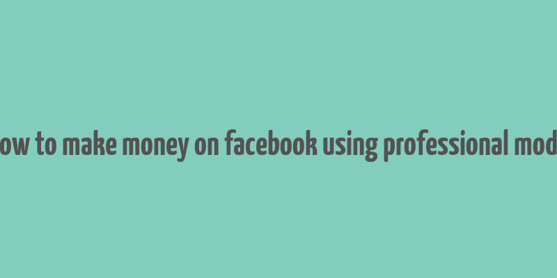 how to make money on facebook using professional mode