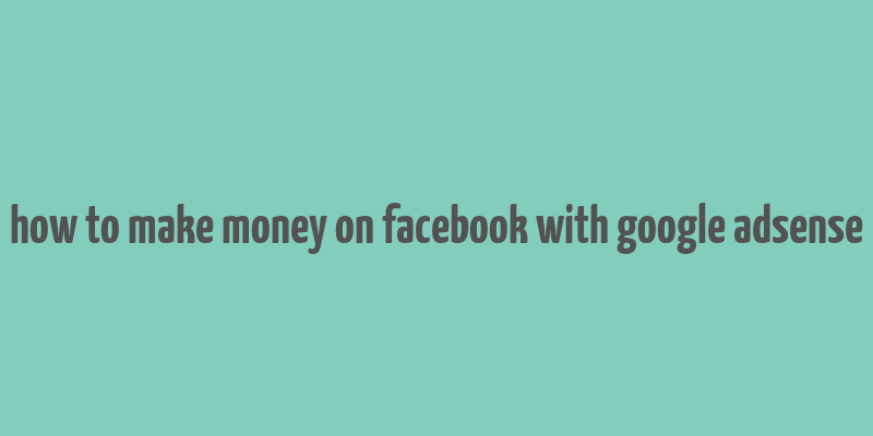 how to make money on facebook with google adsense