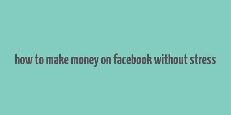 how to make money on facebook without stress