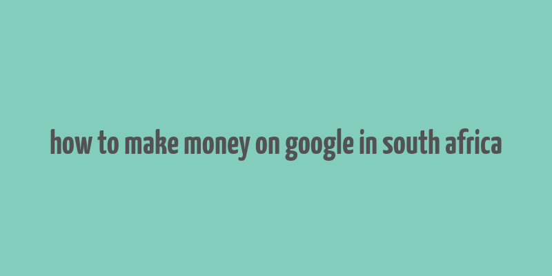 how to make money on google in south africa