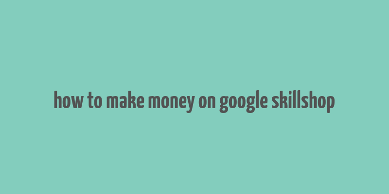 how to make money on google skillshop