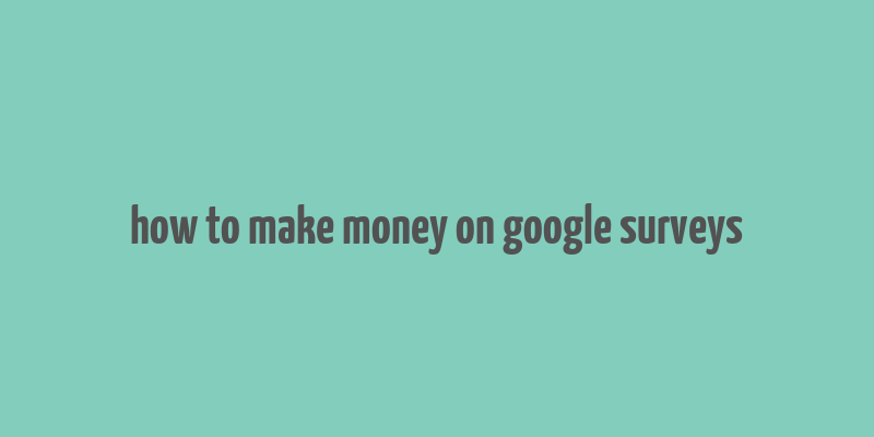 how to make money on google surveys