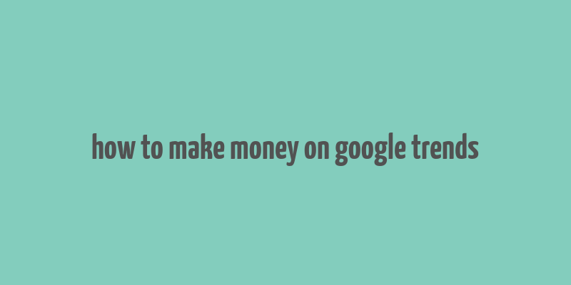 how to make money on google trends