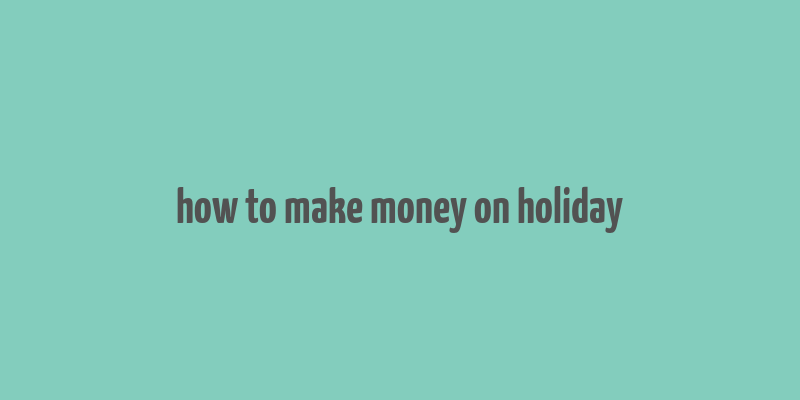 how to make money on holiday