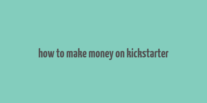 how to make money on kickstarter