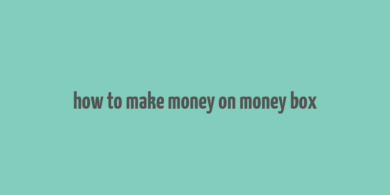 how to make money on money box