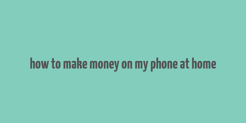 how to make money on my phone at home