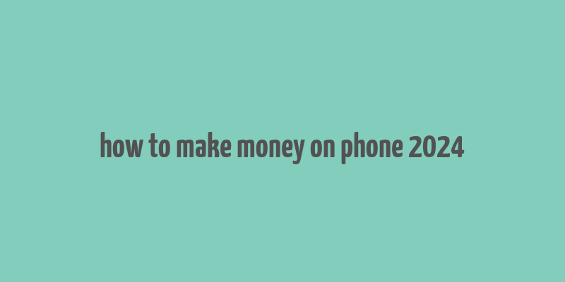 how to make money on phone 2024