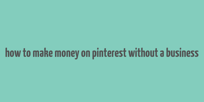 how to make money on pinterest without a business