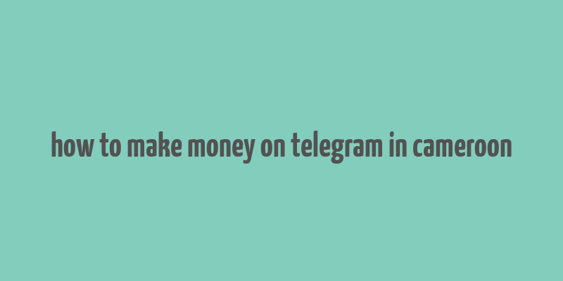 how to make money on telegram in cameroon