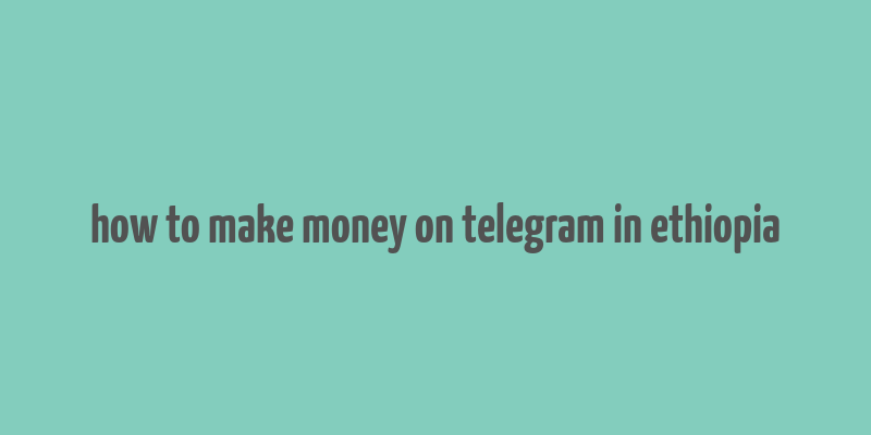 how to make money on telegram in ethiopia