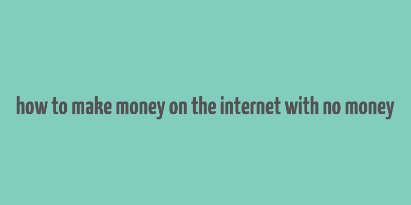 how to make money on the internet with no money