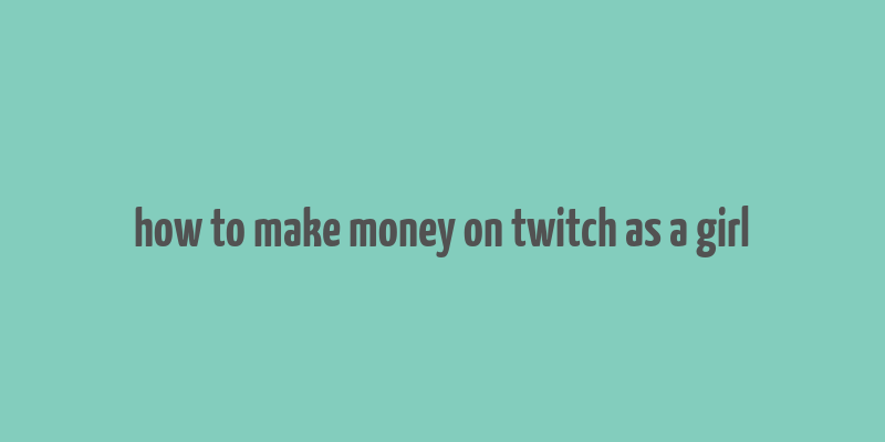 how to make money on twitch as a girl