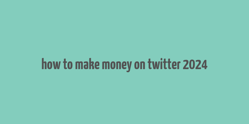 how to make money on twitter 2024