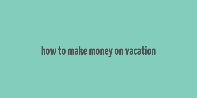 how to make money on vacation