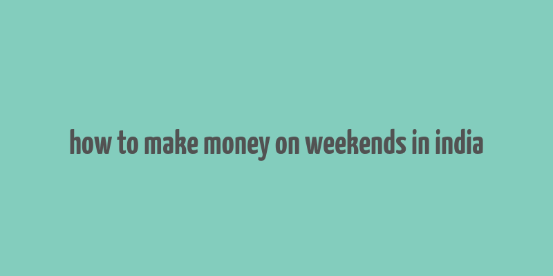 how to make money on weekends in india