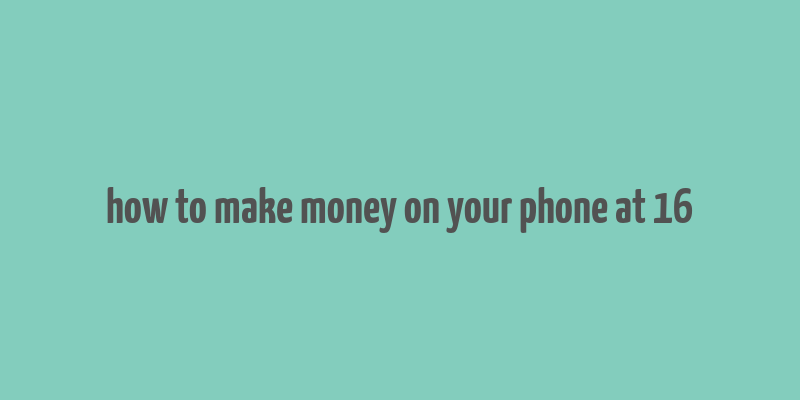 how to make money on your phone at 16