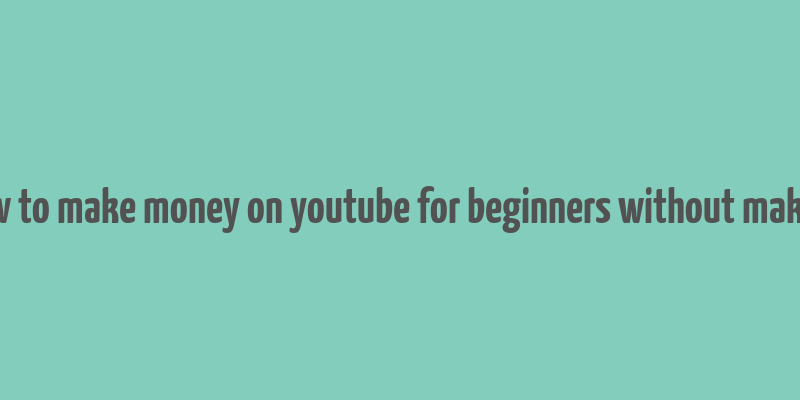 how to make money on youtube for beginners without making