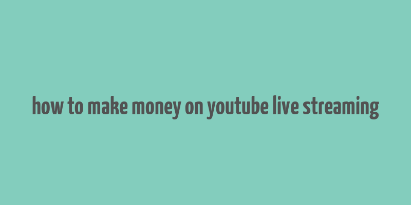 how to make money on youtube live streaming