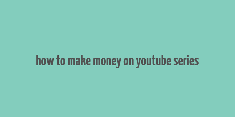 how to make money on youtube series