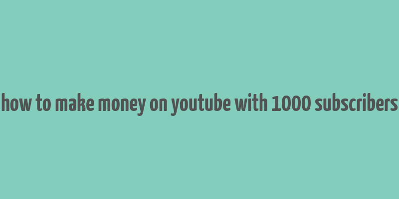 how to make money on youtube with 1000 subscribers