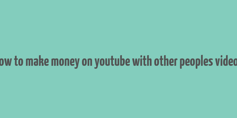 how to make money on youtube with other peoples videos