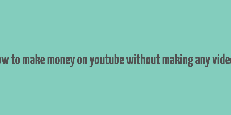 how to make money on youtube without making any videos