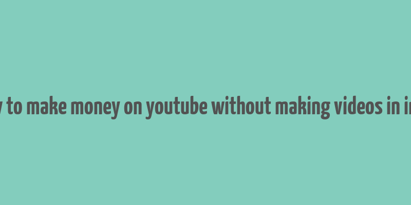 how to make money on youtube without making videos in india