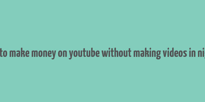 how to make money on youtube without making videos in nigeria