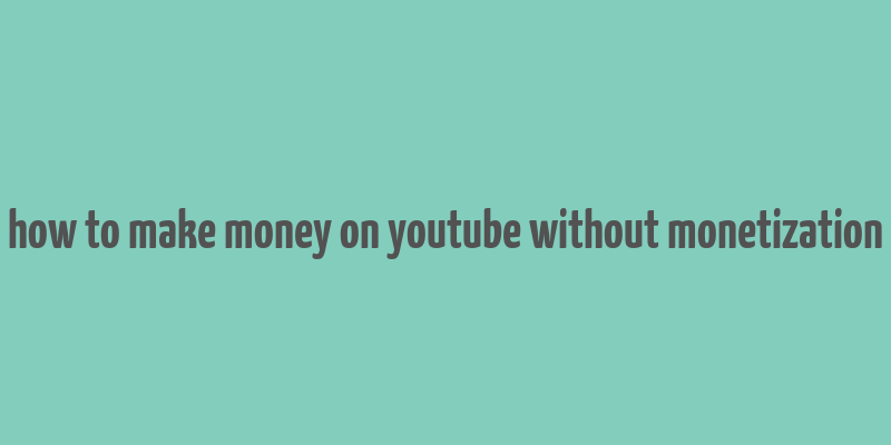 how to make money on youtube without monetization