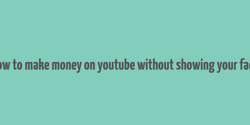 how to make money on youtube without showing your face