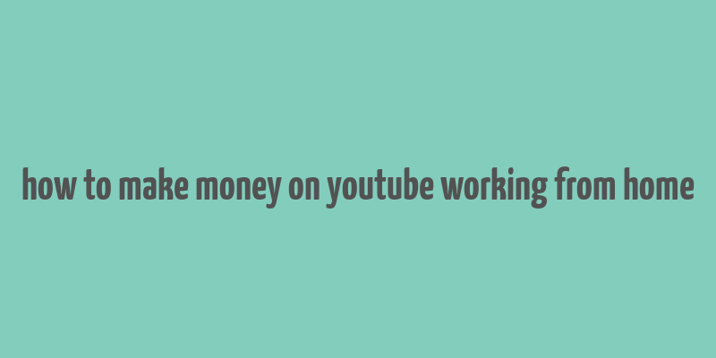 how to make money on youtube working from home