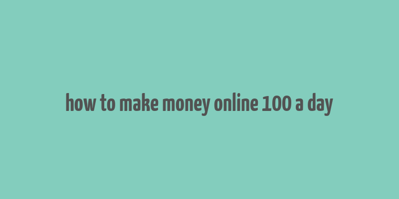 how to make money online 100 a day