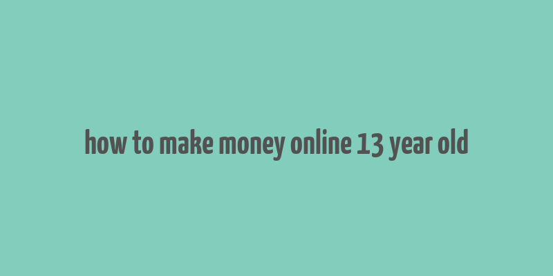 how to make money online 13 year old