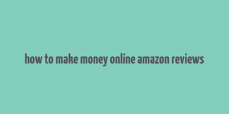 how to make money online amazon reviews