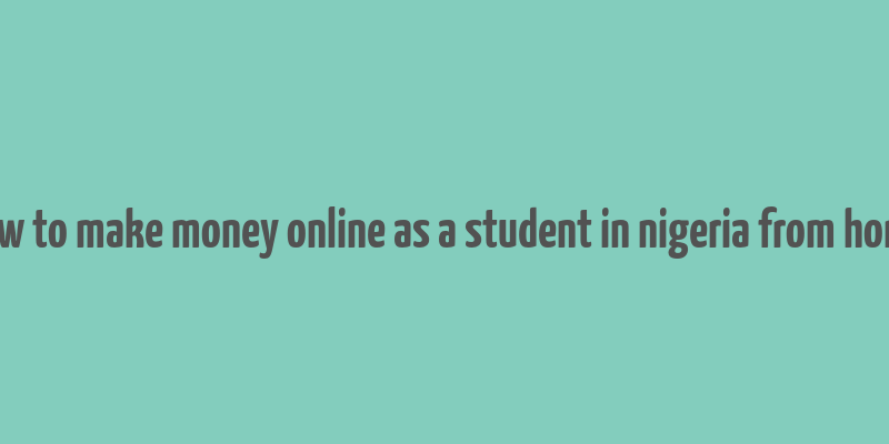 how to make money online as a student in nigeria from home