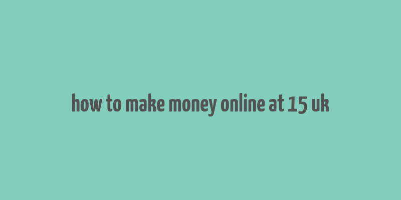 how to make money online at 15 uk