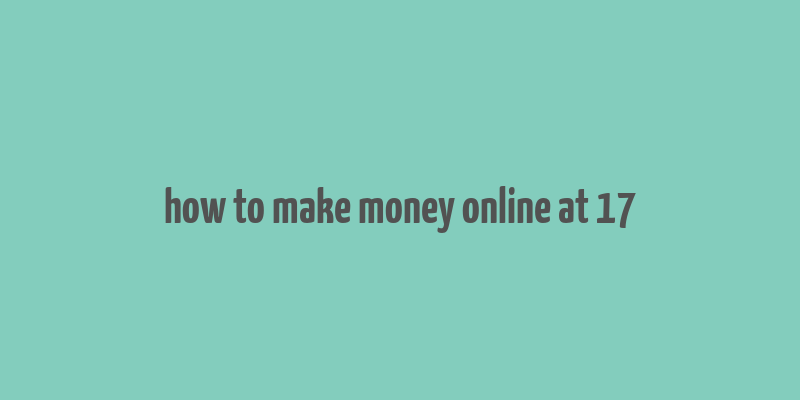 how to make money online at 17